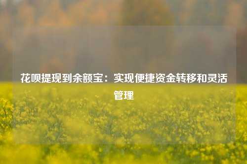 花呗提现到余额宝：实现便捷资金转移和灵活管理