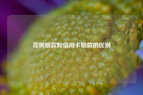 花呗取款和信用卡取款的区别